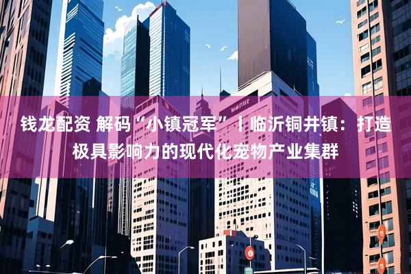 钱龙配资 解码“小镇冠军”丨临沂铜井镇：打造极具影响力的现代化宠物产业集群