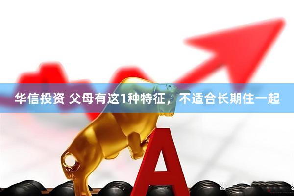 华信投资 父母有这1种特征，不适合长期住一起