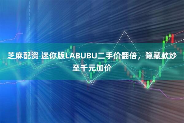 芝麻配资 迷你版LABUBU二手价翻倍，隐藏款炒至千元加价