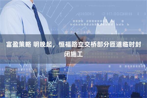 富盈策略 明晚起，恒福路立交桥部分匝道临时封闭施工