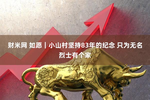 财米网 如愿｜小山村坚持83年的纪念 只为无名烈士有个家