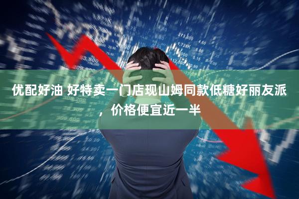 优配好油 好特卖一门店现山姆同款低糖好丽友派，价格便宜近一半
