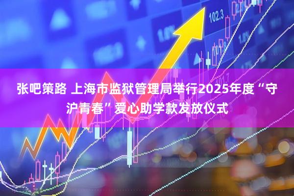 张吧策路 上海市监狱管理局举行2025年度“守沪青春”爱心助学款发放仪式