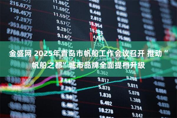 金盛网 2025年青岛市帆船工作会议召开 推动“帆船之都”城市品牌全面提档升级