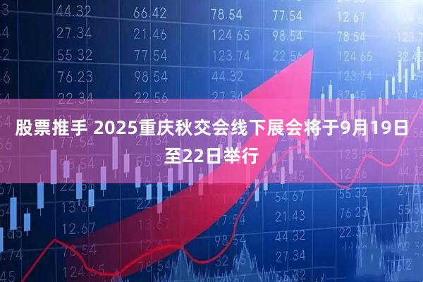 股票推手 2025重庆秋交会线下展会将于9月19日至22日举行