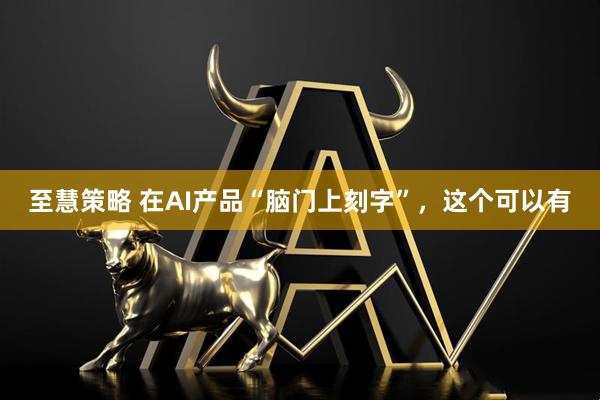 至慧策略 在AI产品“脑门上刻字”，这个可以有