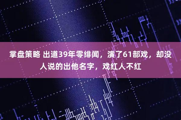 掌盘策略 出道39年零绯闻，演了61部戏，却没人说的出他名字，戏红人不红