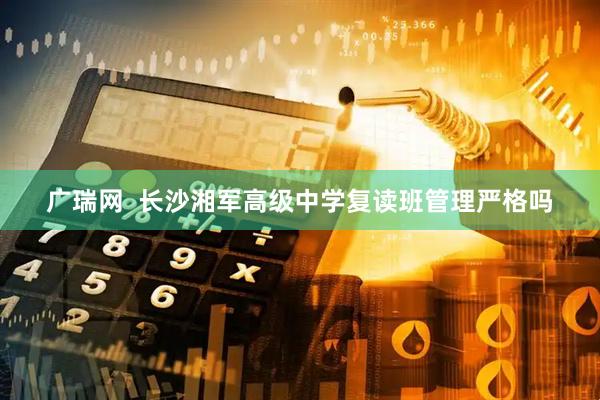 广瑞网  长沙湘军高级中学复读班管理严格吗