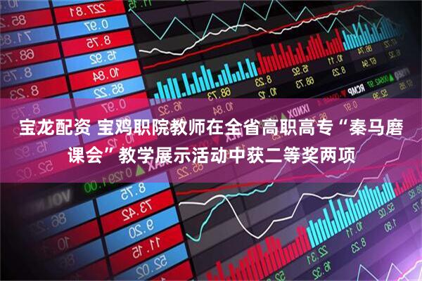宝龙配资 宝鸡职院教师在全省高职高专“秦马磨课会”教学展示活动中获二等奖两项