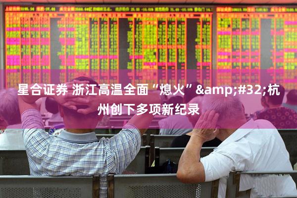 星合证券 浙江高温全面“熄火”&#32;杭州创下多项新纪录