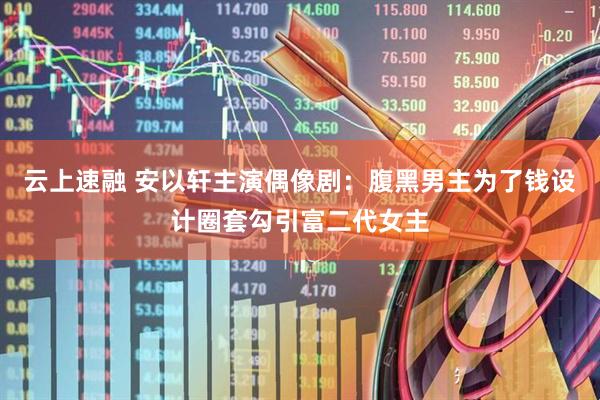 云上速融 安以轩主演偶像剧：腹黑男主为了钱设计圈套勾引富二代女主