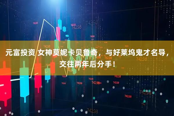 元富投资 女神莫妮卡贝鲁奇，与好莱坞鬼才名导，交往两年后分手！