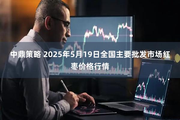 中鼎策略 2025年5月19日全国主要批发市场红枣价格行情