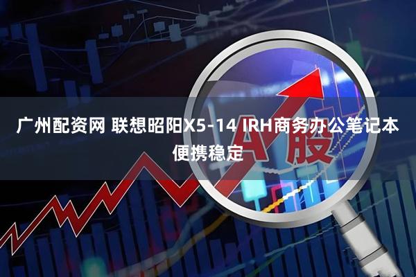 广州配资网 联想昭阳X5-14 IRH商务办公笔记本便携稳定