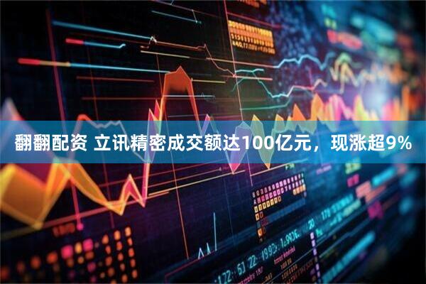 翻翻配资 立讯精密成交额达100亿元，现涨超9%