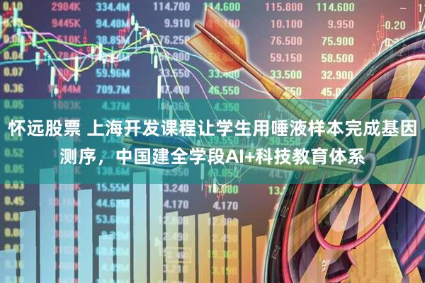 怀远股票 上海开发课程让学生用唾液样本完成基因测序，中国建全学段AI+科技教育体系