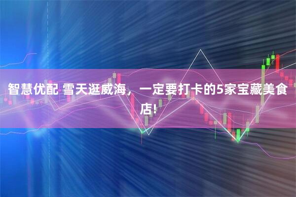 智慧优配 雪天逛威海,一定要打卡的5家宝藏美食店!