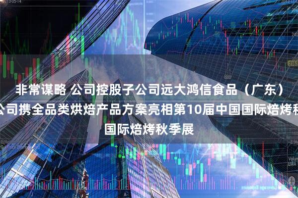 非常谋略 公司控股子公司远大鸿信食品(广东)有限公司携全品类烘焙产品方案亮相第10届中国国际焙烤秋季展