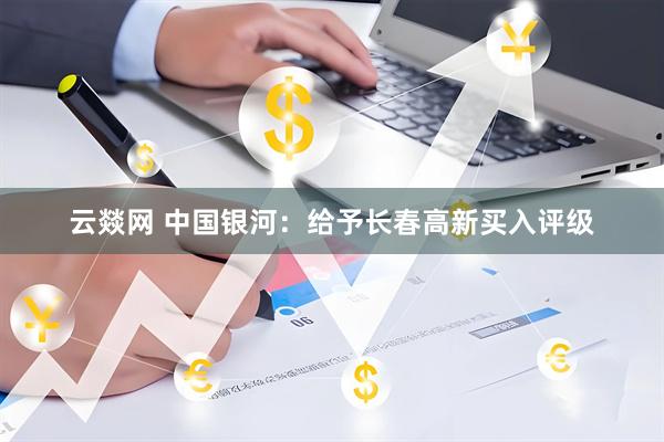云燚网 中国银河：给予长春高新买入评级