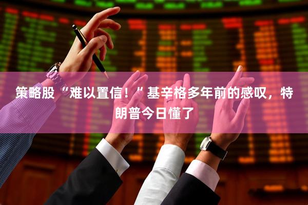 策略股 “难以置信!”基辛格多年前的感叹,特朗普今日懂了
